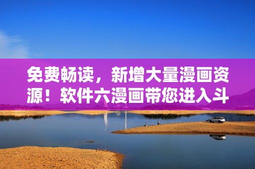 免費暢讀，新增大量漫畫資源！軟件六漫畫帶您進(jìn)入斗羅大陸的奇妙冒險世界