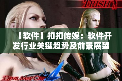 【軟件】扣扣傳媒：軟件開發(fā)行業(yè)關(guān)鍵趨勢(shì)及前景展望