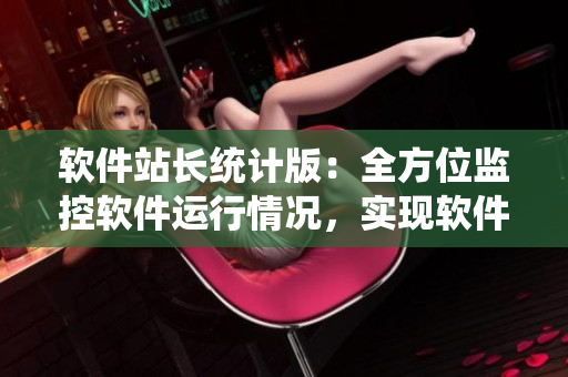 軟件站長統(tǒng)計版：全方位監(jiān)控軟件運行情況，實現(xiàn)軟件自動化管理優(yōu)化！