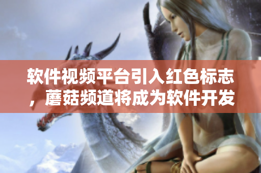 軟件視頻平臺(tái)引入紅色標(biāo)志，蘑菇頻道將成為軟件開(kāi)發(fā)者的首選學(xué)習(xí)資源