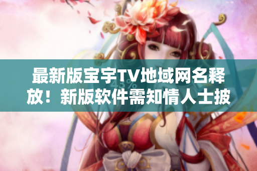 最新版寶宇TV地域網(wǎng)名釋放！新版軟件需知情人士披露公開