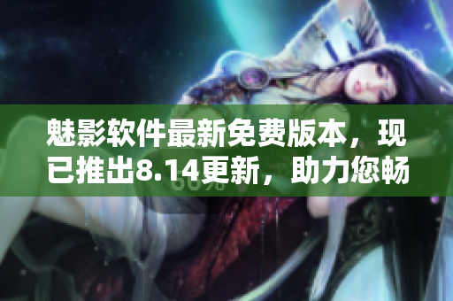 魅影軟件最新免費(fèi)版本，現(xiàn)已推出8.14更新，助力您暢享更多功能
