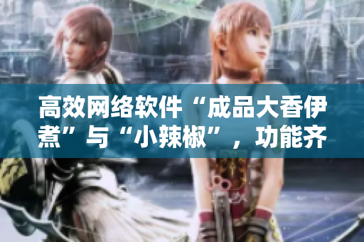 高效網(wǎng)絡(luò)軟件“成品大香伊煮”與“小辣椒”，功能齊全、易用且操作簡(jiǎn)單。
