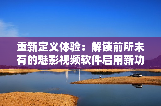 重新定義體驗：解鎖前所未有的魅影視頻軟件啟用新功能