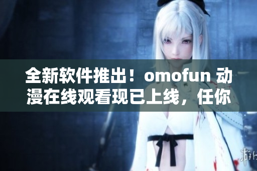 全新軟件推出！omofun 動漫在線觀看現(xiàn)已上線，任你暢享！