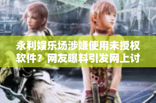 永利娛樂(lè)場(chǎng)涉嫌使用未授權(quán)軟件？網(wǎng)友曝料引發(fā)網(wǎng)上討論