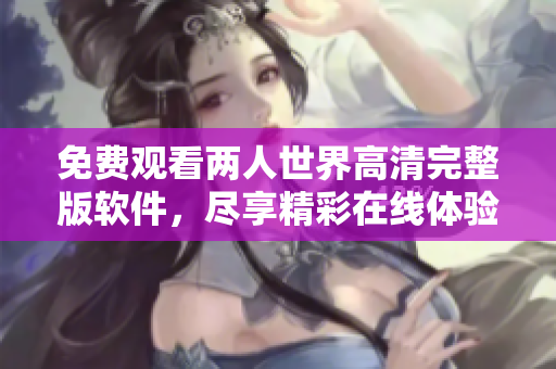 免費(fèi)觀看兩人世界高清完整版軟件，盡享精彩在線體驗(yàn)
