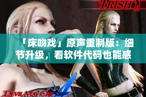 「床吻戲」原聲重制版：細節(jié)升級，看軟件代碼也能感受激情