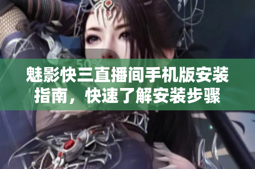 魅影快三直播間手機(jī)版安裝指南，快速了解安裝步驟