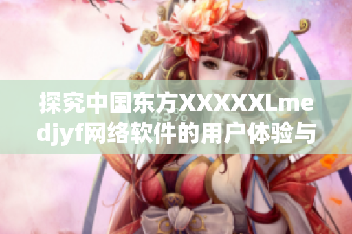 探究中國(guó)東方XXXXXLmedjyf網(wǎng)絡(luò)軟件的用戶(hù)體驗(yàn)與優(yōu)化技巧