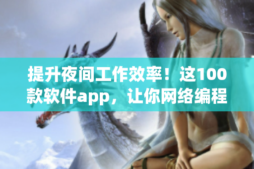 提升夜間工作效率！這100款軟件app，讓你網(wǎng)絡編程不再困難