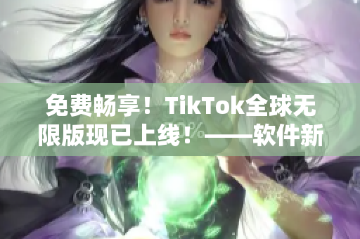 免費(fèi)暢享！TikTok全球無(wú)限版現(xiàn)已上線！——軟件新聞報(bào)道