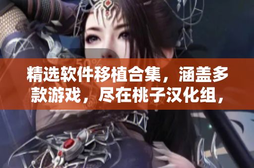 精選軟件移植合集，涵蓋多款游戲，盡在桃子漢化組，最新推薦！