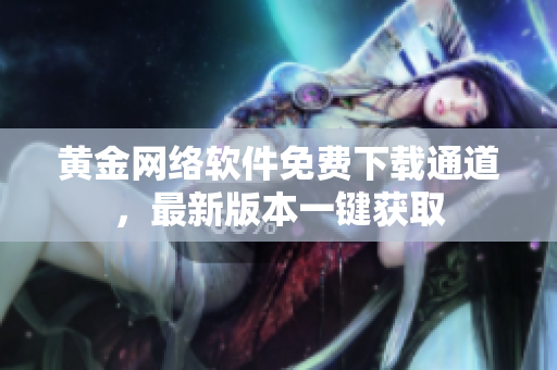 黃金網(wǎng)絡(luò)軟件免費(fèi)下載通道，最新版本一鍵獲取