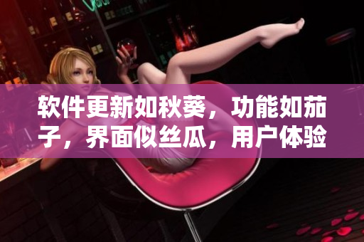 軟件更新如秋葵，功能如茄子，界面似絲瓜，用戶體驗似香蕉，穩(wěn)定性高如榴蓮
