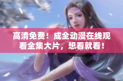 高清免費(fèi)！成全動(dòng)漫在線觀看全集大片，想看就看！