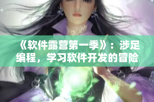 《軟件露營第一季》：涉足編程，學習軟件開發(fā)的冒險之旅