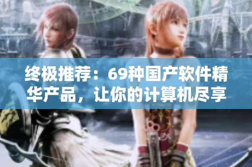 終極推薦：69種國產(chǎn)軟件精華產(chǎn)品，讓你的計算機盡享極致體驗！