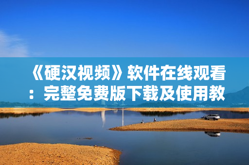 《硬漢視頻》軟件在線觀看：完整免費版下載及使用教程