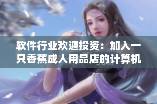 軟件行業(yè)歡迎投資：加入一只香蕉成人用品店的計(jì)算機(jī)系統(tǒng)優(yōu)勢