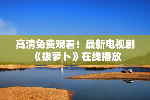 高清免費(fèi)觀看！最新電視劇《拔蘿卜》在線播放