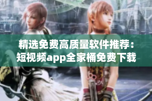 精選免費高質量軟件推薦：短視頻app全家桶免費下載大匯總
