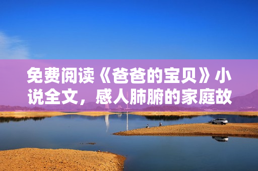 免費閱讀《爸爸的寶貝》小說全文，感人肺腑的家庭故事