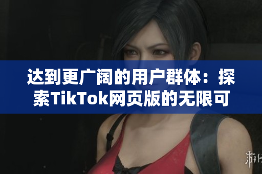達(dá)到更廣闊的用戶(hù)群體：探索TikTok網(wǎng)頁(yè)版的無(wú)限可能性