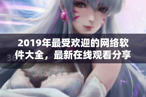 2019年最受歡迎的網(wǎng)絡(luò)軟件大全，最新在線觀看分享！
