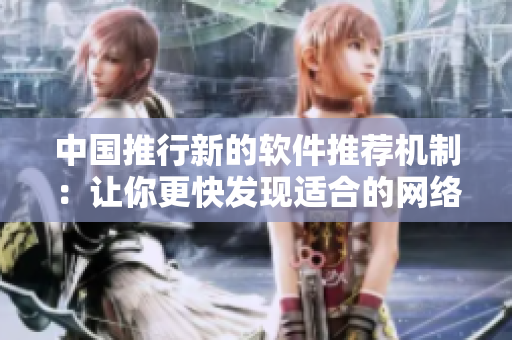 中國推行新的軟件推薦機制：讓你更快發(fā)現(xiàn)適合的網絡軟件