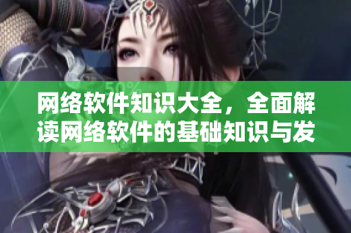 網(wǎng)絡軟件知識大全，全面解讀網(wǎng)絡軟件的基礎知識與發(fā)展趨勢