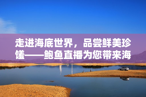 走進(jìn)海底世界，品嘗鮮美珍饈——鮑魚直播為您帶來海鮮美食盛宴