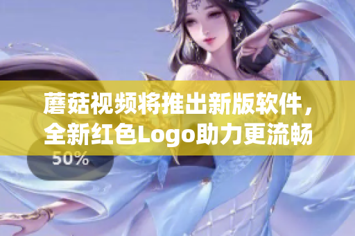 蘑菇視頻將推出新版軟件，全新紅色Logo助力更流暢使用體驗