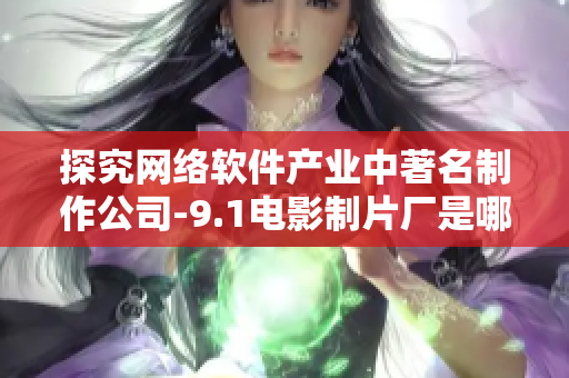 探究網絡軟件產業(yè)中著名制作公司-9.1電影制片廠是哪家？
