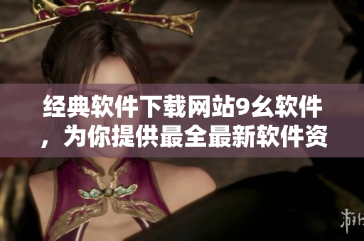 經(jīng)典軟件下載網(wǎng)站9幺軟件，為你提供最全最新軟件資源