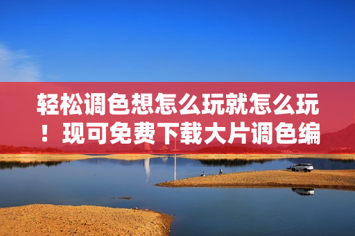 輕松調(diào)色想怎么玩就怎么玩！現(xiàn)可免費下載大片調(diào)色編輯軟件！