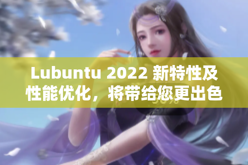 Lubuntu 2022 新特性及性能優(yōu)化，將帶給您更出色的軟件體驗(yàn)！