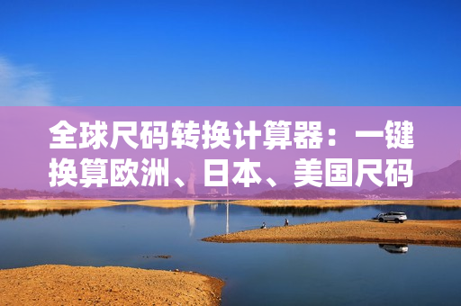 全球尺碼轉(zhuǎn)換計(jì)算器：一鍵換算歐洲、日本、美國尺碼！