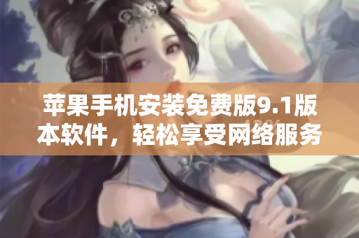 蘋果手機(jī)安裝免費(fèi)版9.1版本軟件，輕松享受網(wǎng)絡(luò)服務(wù)