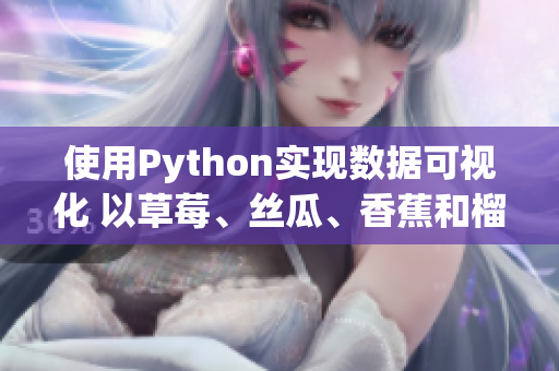 使用Python實(shí)現(xiàn)數(shù)據(jù)可視化 以草莓、絲瓜、香蕉和榴蓮為案例