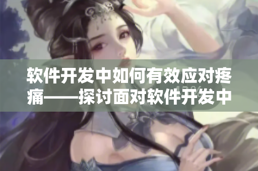 軟件開發(fā)中如何有效應(yīng)對疼痛——探討面對軟件開發(fā)中的挑戰(zhàn)及解決方案