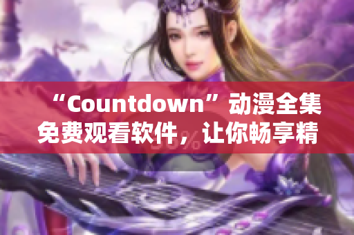 “Countdown”動(dòng)漫全集免費(fèi)觀看軟件，讓你暢享精彩動(dòng)漫世界！