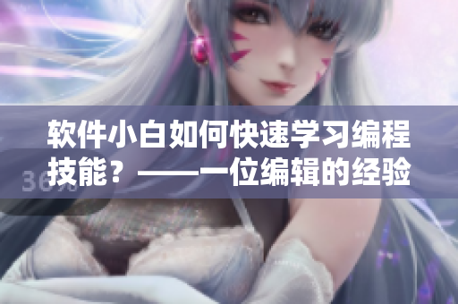 軟件小白如何快速學(xué)習(xí)編程技能？——一位編輯的經(jīng)驗(yàn)分享