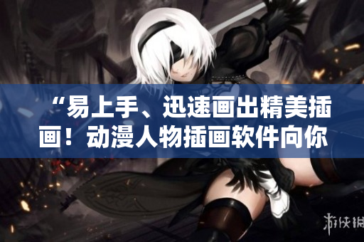 “易上手、迅速畫出精美插畫！動(dòng)漫人物插畫軟件向你走來(lái)”