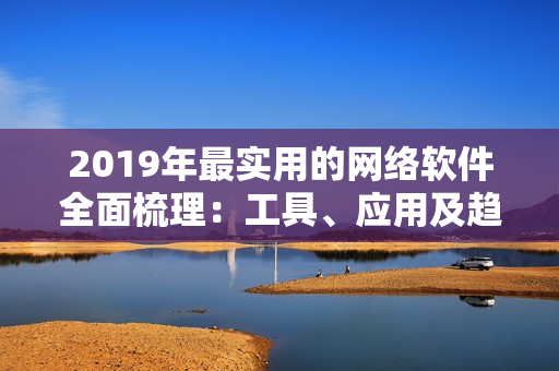 2019年最實用的網(wǎng)絡軟件全面梳理：工具、應用及趨勢詳解