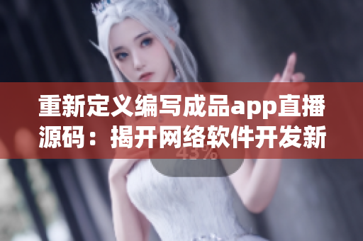 重新定義編寫成品app直播源碼：揭開網(wǎng)絡(luò)軟件開發(fā)新時代的面紗！