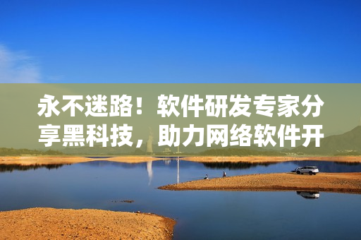 永不迷路！軟件研發(fā)專家分享黑科技，助力網(wǎng)絡(luò)軟件開發(fā)者精準(zhǔn)提速