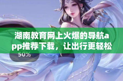 湖南教育網(wǎng)上火爆的導(dǎo)航app推薦下載，讓出行更輕松