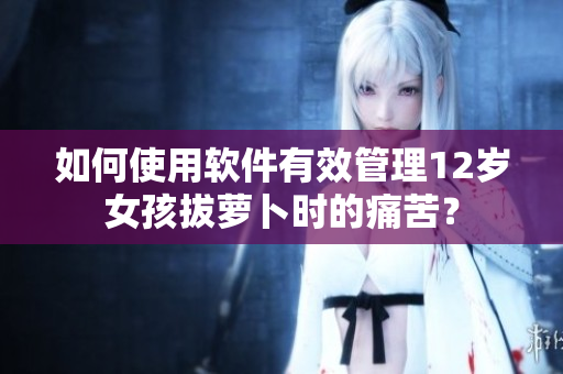如何使用軟件有效管理12歲女孩拔蘿卜時(shí)的痛苦？