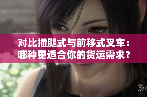 對比插腿式與前移式叉車：哪種更適合你的貨運(yùn)需求？